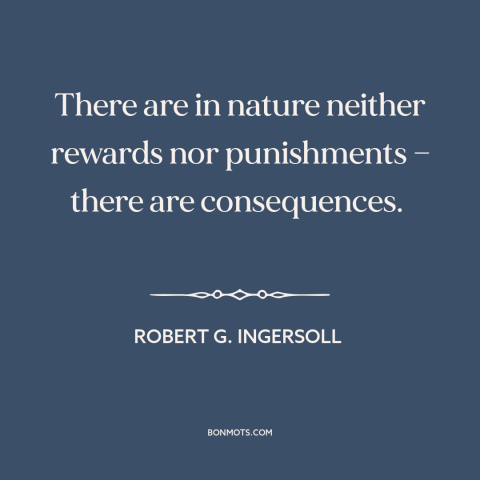 A quote by Robert G. Ingersoll about nature: “There are in nature neither rewards nor punishments — there are consequences.”