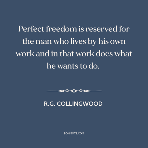 A quote by R.G. Collingwood about freedom: “Perfect freedom is reserved for the man who lives by his own work and…”