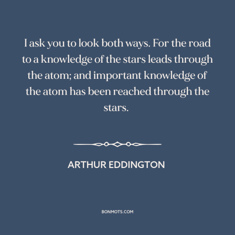 A quote by Arthur Eddington about big vs. small: “I ask you to look both ways. For the road to a knowledge of…”