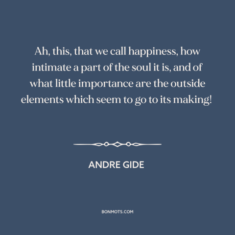 A quote by Andre Gide about happiness: “Ah, this, that we call happiness, how intimate a part of the soul it…”