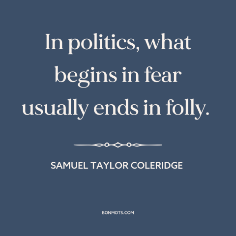 A quote by Samuel Taylor Coleridge about fear and politics: “In politics, what begins in fear usually ends in folly.”
