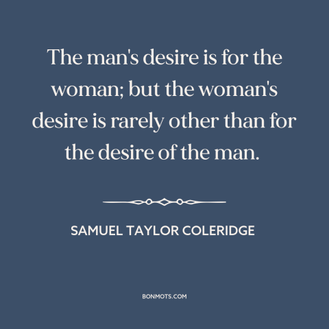 A quote by Samuel Taylor Coleridge about men and women: “The man's desire is for the woman; but the woman's desire is…”