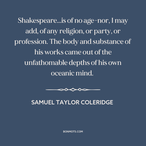 A quote by Samuel Taylor Coleridge about shakespeare: “Shakespeare...is of no age-nor, I may add, of any religion…”