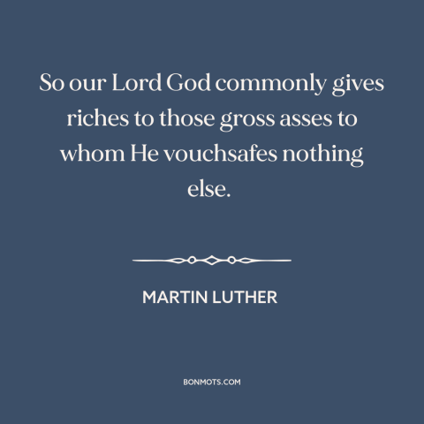 A quote by Martin Luther about god and money: “So our Lord God commonly gives riches to those gross asses to whom He…”