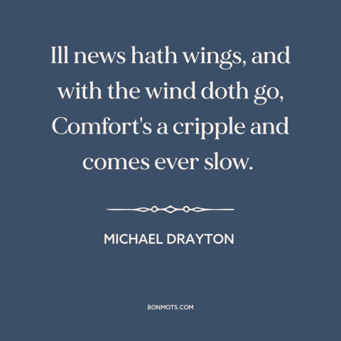 A quote by Michael Drayton about bad news: “Ill news hath wings, and with the wind doth go, Comfort's a cripple and…”