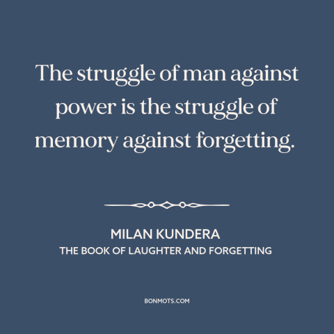 A quote by Milan Kundera about fighting injustice: “The struggle of man against power is the struggle of memory…”
