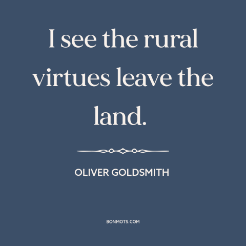 A quote by Oliver Goldsmith about rural vs. urban: “I see the rural virtues leave the land.”