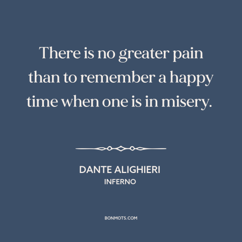 A quote by Dante Alighieri about suffering: “There is no greater pain than to remember a happy time when one is…”