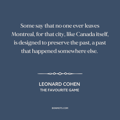 A quote by Leonard Cohen about montreal: “Some say that no one ever leaves Montreal, for that city, like Canada itself…”