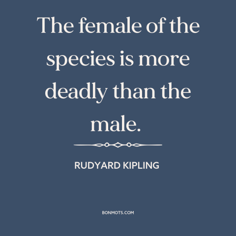 A quote by Rudyard Kipling about man and animals: “The female of the species is more deadly than the male.”