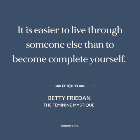 A quote by Betty Friedan about being oneself: “It is easier to live through someone else than to become complete yourself.”