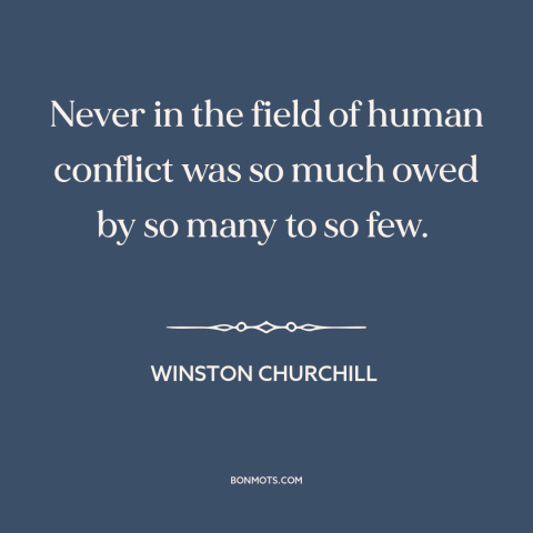 A quote by Winston Churchill about world war ii: “Never in the field of human conflict was so much owed by so many…”