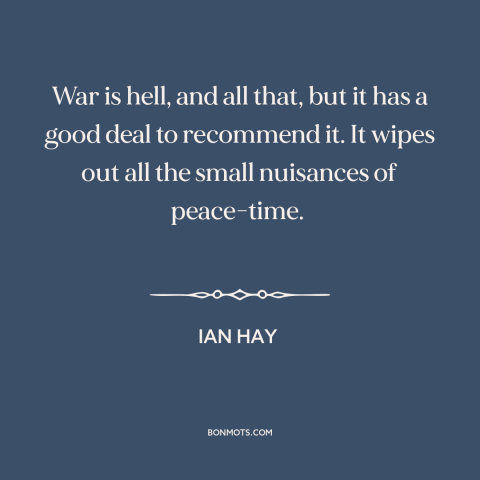 A quote by Ian Hay about war and peace: “War is hell, and all that, but it has a good deal to recommend it. It wipes out…”