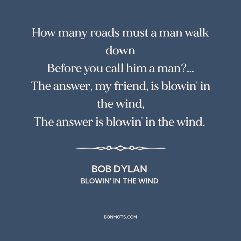 A quote by Bob Dylan: “How many roads must a man walk down Before you call him a man?... The answer, my…”