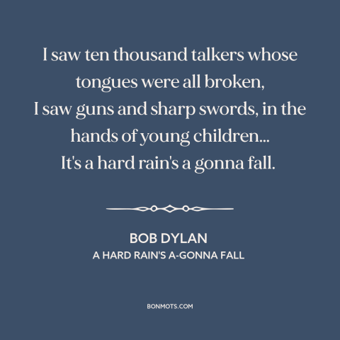 A quote by Bob Dylan about hard times: “I saw ten thousand talkers whose tongues were all broken, I saw guns and…”