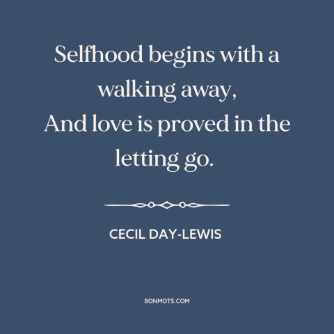 A quote by Cecil Day-Lewis about letting go: “Selfhood begins with a walking away, And love is proved in the letting go.”