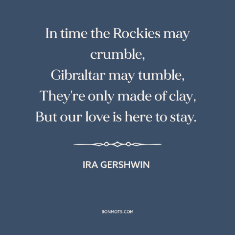 A quote by Ira Gershwin about enduring love: “In time the Rockies may crumble, Gibraltar may tumble, They're only made of…”