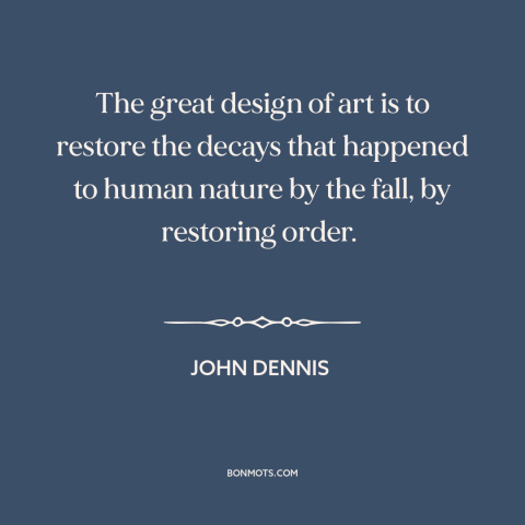 A quote by John Dennis about purpose of art: “The great design of art is to restore the decays that happened to human…”