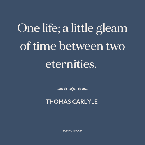 A quote by Thomas Carlyle about ephemeral nature of life: “One life; a little gleam of time between two eternities.”