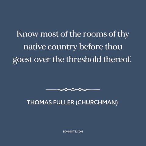 A quote by Thomas Fuller (churchman) about one's native land: “Know most of the rooms of thy native country before thou…”