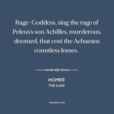 A quote by Homer: “Rage-Goddess, sing the rage of Peleus's son Achilles, murderous, doomed, that cost the Achaeans…”