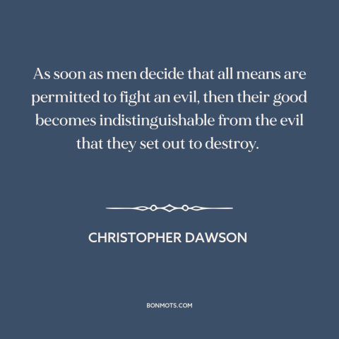 A quote by Christopher Dawson about end justifies the means: “As soon as men decide that all means are permitted to fight…”