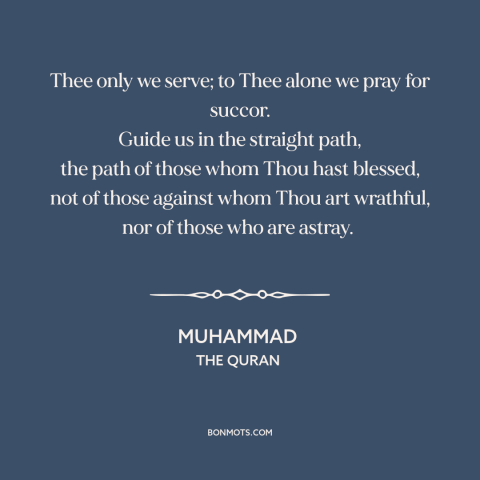 A quote by Muhammad about god and man: “Thee only we serve; to Thee alone we pray for succor. Guide us in the straight…”