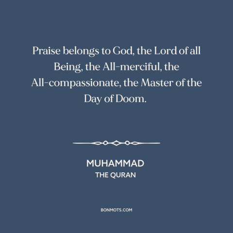 A quote by Muhammad about nature of god: “Praise belongs to God, the Lord of all Being, the All-merciful, the…”