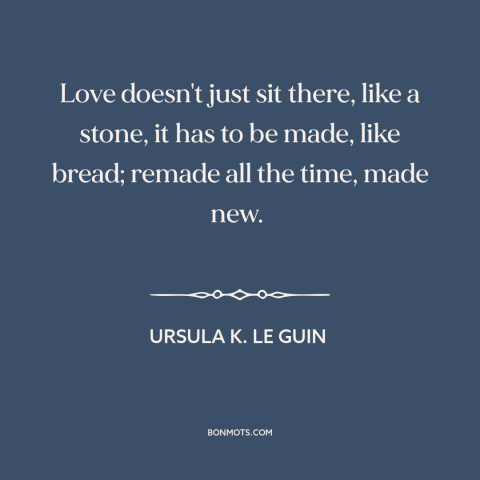 A quote by Ursula K. Le Guin about nature of love: “Love doesn't just sit there, like a stone, it has to be made, like…”