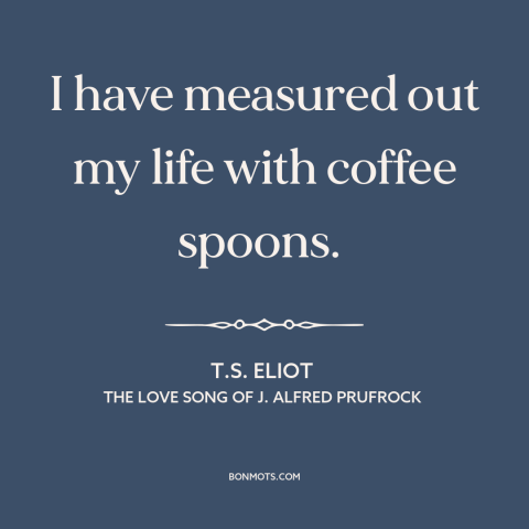 A quote by T.S. Eliot about routine: “I have measured out my life with coffee spoons.”
