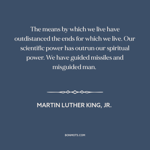 A quote by Martin Luther King, Jr. about technological progress: “The means by which we live have outdistanced the ends…”