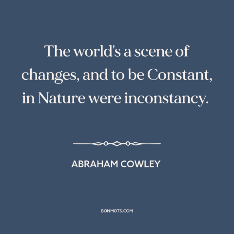 A quote by Abraham Cowley about nature: “The world's a scene of changes, and to be Constant, in Nature were inconstancy.”