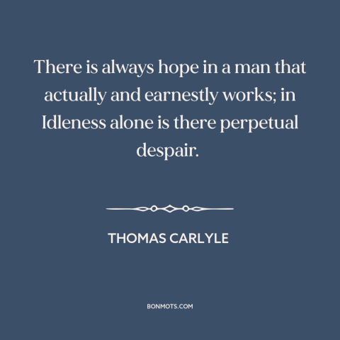 A quote by Thomas Carlyle about hard work: “There is always hope in a man that actually and earnestly works; in Idleness…”