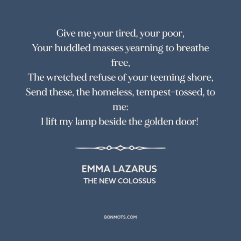 A quote by Emma Lazarus about immigration: “Give me your tired, your poor, Your huddled masses yearning to breathe free…”