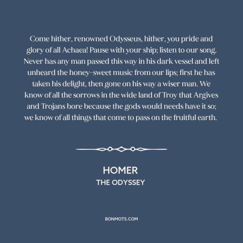 A quote by Homer about temptation: “Come hither, renowned Odysseus, hither, you pride and glory of all Achaea! Pause with…”