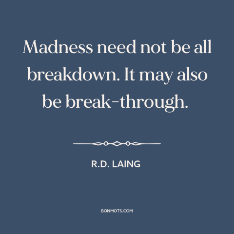 A quote by R.D. Laing about genius and insanity: “Madness need not be all breakdown. It may also be break-through.”