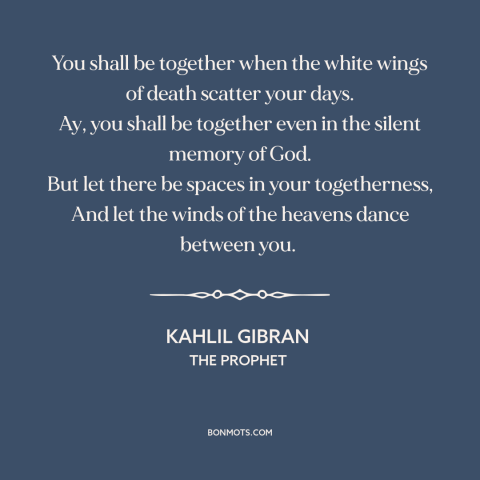 A quote by Kahlil Gibran about independence in relationships: “You shall be together when the white wings of death scatter…”