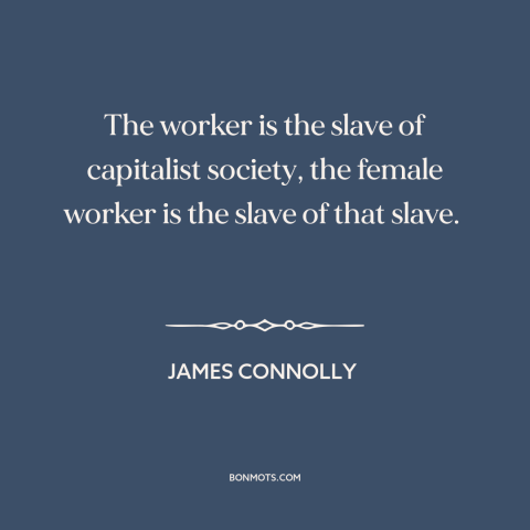 A quote by James Connolly about oppression of women: “The worker is the slave of capitalist society, the female worker…”