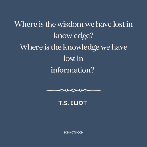 A quote by T.S. Eliot about wisdom: “Where is the wisdom we have lost in knowledge? Where is the knowledge we…”