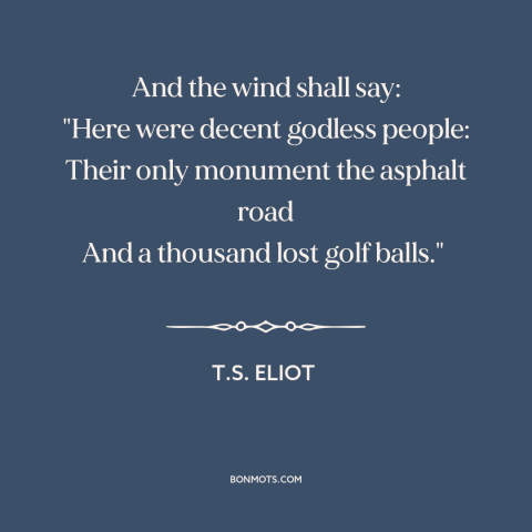 A quote by T.S. Eliot about disenchanted world: “And the wind shall say: "Here were decent godless people: Their only…”