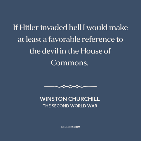 A quote by Winston Churchill about my enemy's enemy: “If Hitler invaded hell I would make at least a favorable reference to…”