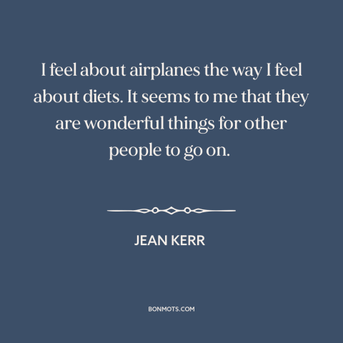 A quote by Jean Kerr about fear of flying: “I feel about airplanes the way I feel about diets. It seems to me…”