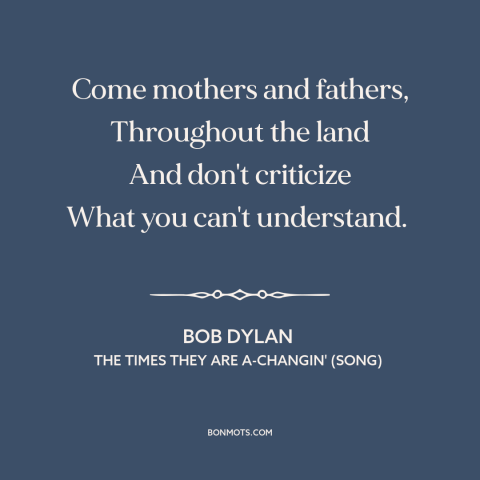 A quote by Bob Dylan about change: “Come mothers and fathers, Throughout the land And don't criticize What you can't…”