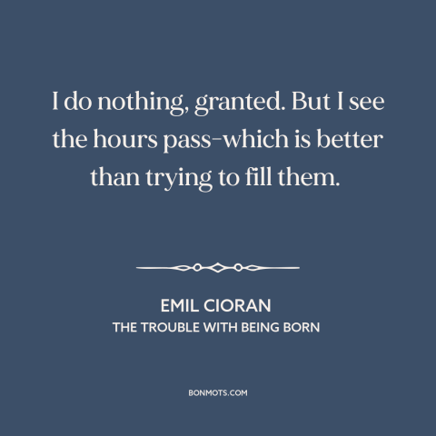 A quote by Emil Cioran about passage of time: “I do nothing, granted. But I see the hours pass-which is better than trying…”
