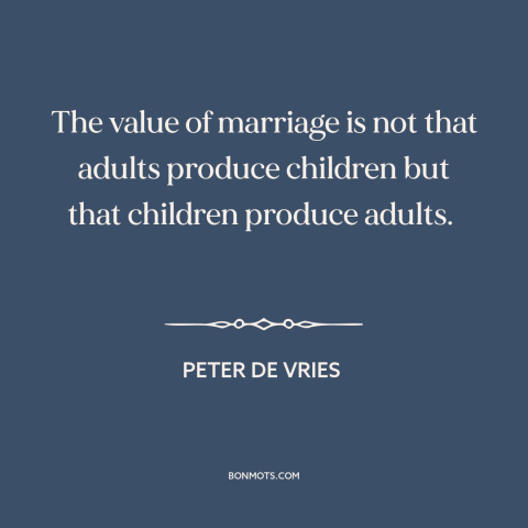 A quote by Peter De Vries about parents and children: “The value of marriage is not that adults produce children…”