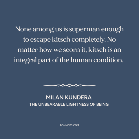 A quote by Milan Kundera about kitsch: “None among us is superman enough to escape kitsch completely. No matter how we…”