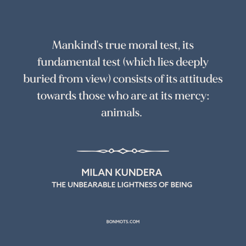 A quote by Milan Kundera about man and animals: “Mankind's true moral test, its fundamental test (which lies deeply…”