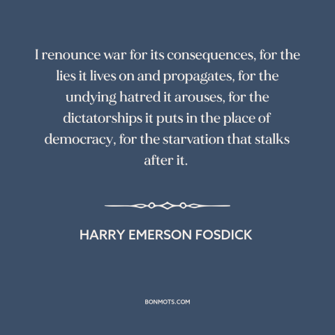 A quote by Harry Emerson Fosdick about anti-war: “I renounce war for its consequences, for the lies it lives on and…”