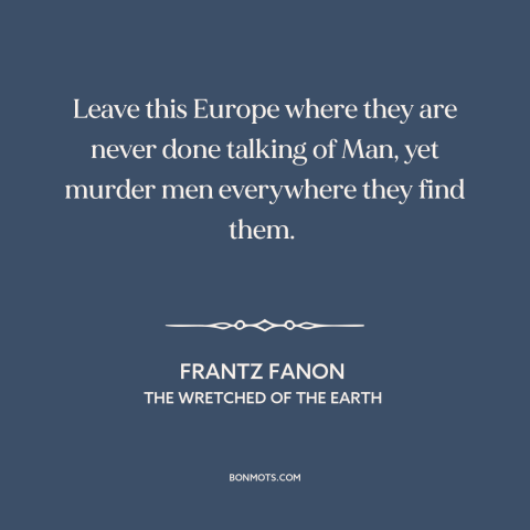 A quote by Frantz Fanon about europe: “Leave this Europe where they are never done talking of Man, yet murder men…”
