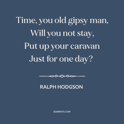 A quote by Ralph Hodgson about relentlessness of time: “Time, you old gipsy man, Will you not stay, Put up your caravan…”